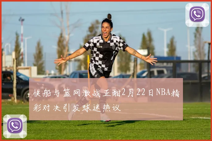快船与篮网激战正酣2月22日NBA精彩对决引发球迷热议