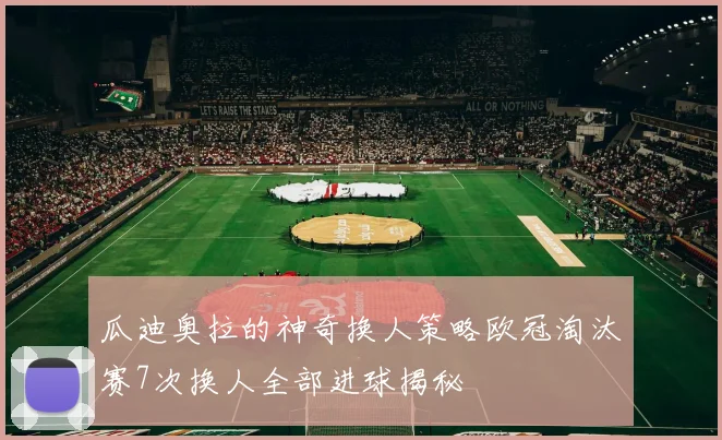瓜迪奥拉的神奇换人策略欧冠淘汰赛7次换人全部进球揭秘