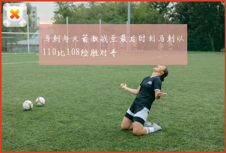 马刺与火箭激战至最后时刻马刺以110比108险胜对手