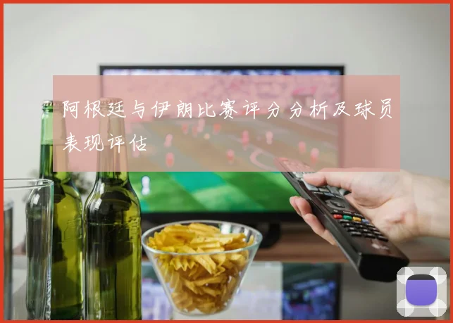 阿根廷与伊朗比赛评分分析及球员表现评估