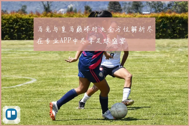 马竞与皇马巅峰对决全方位解析尽在专业APP中尽享足球盛宴