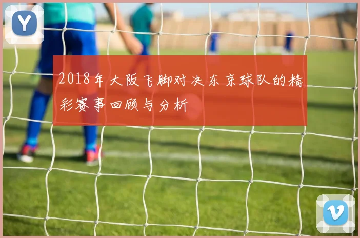 2018年大阪飞脚对决东京球队的精彩赛事回顾与分析