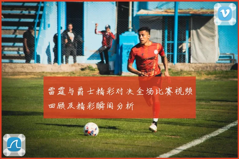 雷霆与爵士精彩对决全场比赛视频回顾及精彩瞬间分析