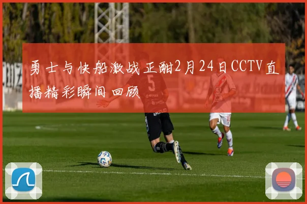 勇士与快船激战正酣2月24日CCTV直播精彩瞬间回顾