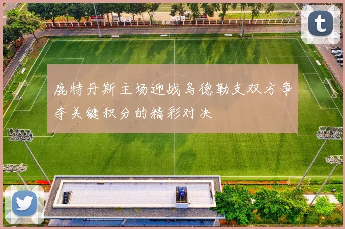 鹿特丹斯主场迎战乌德勒支双方争夺关键积分的精彩对决