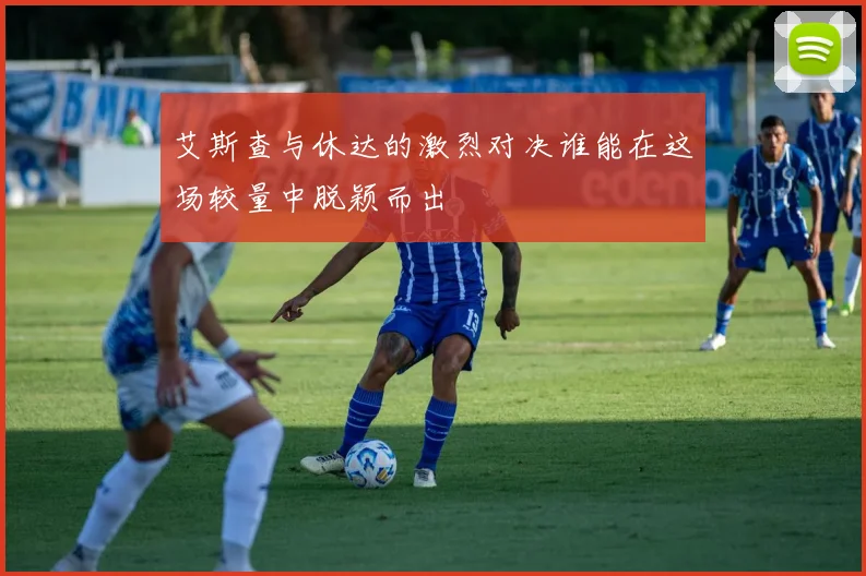 艾斯查与休达的激烈对决谁能在这场较量中脱颖而出