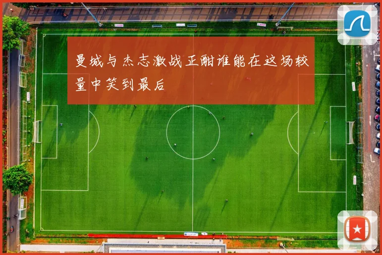 曼城与杰志激战正酣谁能在这场较量中笑到最后