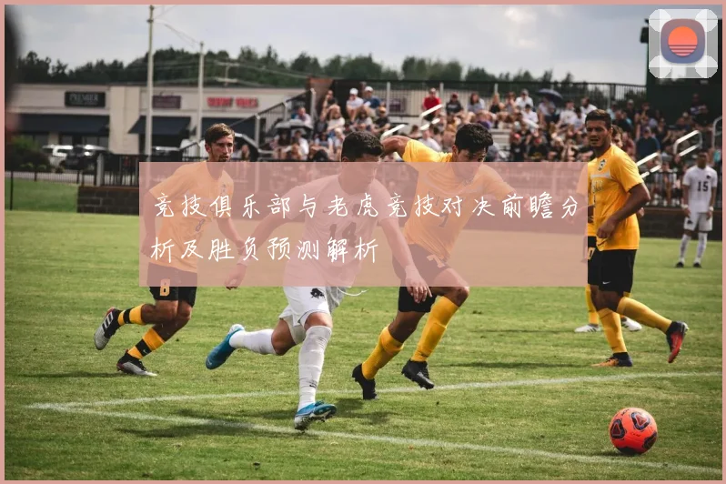 竞技俱乐部与老虎竞技对决前瞻分析及胜负预测解析