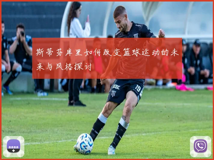 斯蒂芬库里如何改变篮球运动的未来与风格探讨