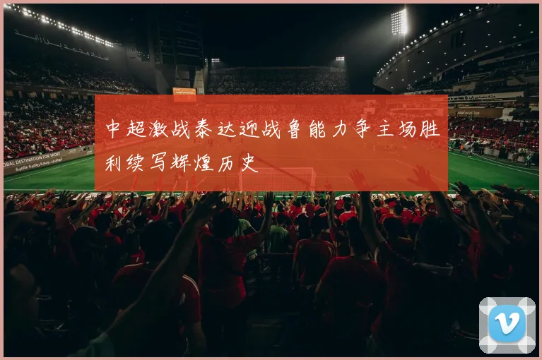 中超激战泰达迎战鲁能力争主场胜利续写辉煌历史