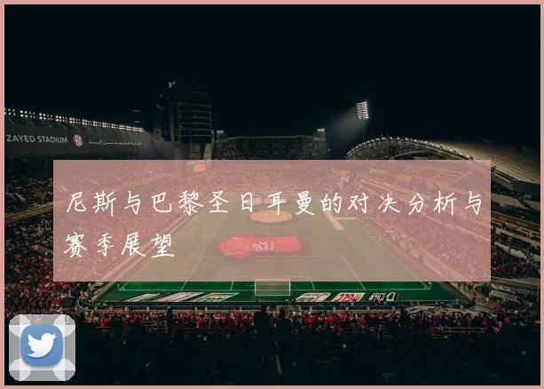 尼斯与巴黎圣日耳曼的对决分析与赛季展望