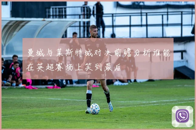 曼城与莱斯特城对决前瞻分析谁能在英超赛场上笑到最后