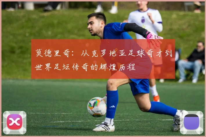 莫德里奇：从克罗地亚足球奇才到世界足坛传奇的辉煌历程