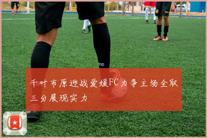 千叶市原迎战爱媛FC力争主场全取三分展现实力