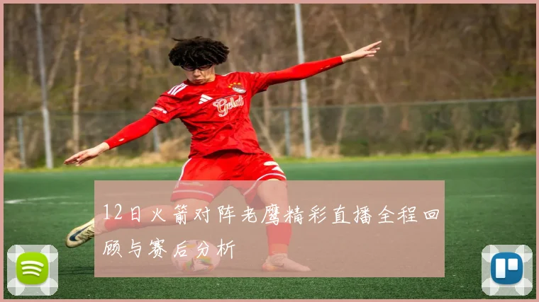 12日火箭对阵老鹰精彩直播全程回顾与赛后分析