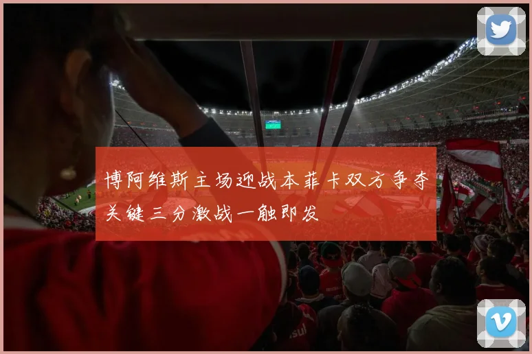 博阿维斯主场迎战本菲卡双方争夺关键三分激战一触即发