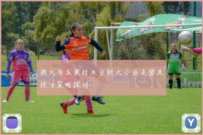 热火与灰熊对决分析大小分走势及投注策略探讨