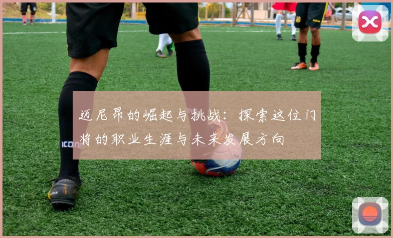 迈尼昂的崛起与挑战：探索这位门将的职业生涯与未来发展方向