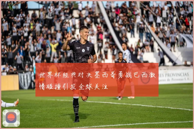 世界杯经典对决墨西哥勇战巴西激情碰撞引发全球关注