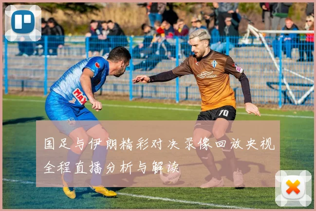 国足与伊朗精彩对决录像回放央视全程直播分析与解读