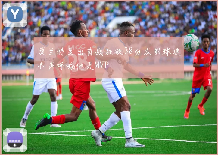 莫兰特复出首战狂砍38分灰熊球迷齐声呼喊他是MVP