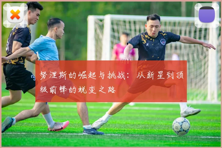 努涅斯的崛起与挑战：从新星到顶级前锋的蜕变之路