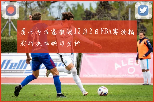 勇士与活塞激战12月2日NBA赛场精彩对决回顾与分析