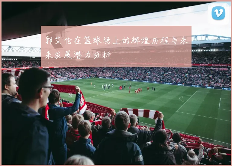 郭艾伦在篮球场上的辉煌历程与未来发展潜力分析