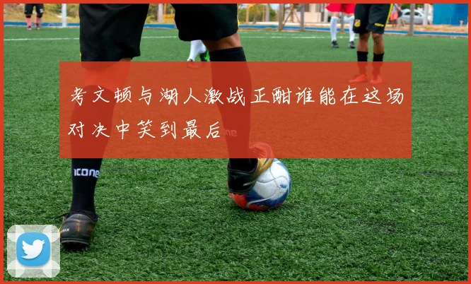 考文顿与湖人激战正酣谁能在这场对决中笑到最后