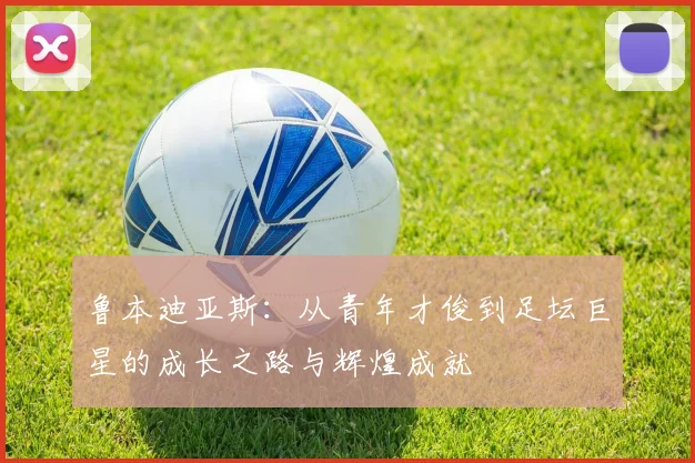 鲁本迪亚斯：从青年才俊到足坛巨星的成长之路与辉煌成就