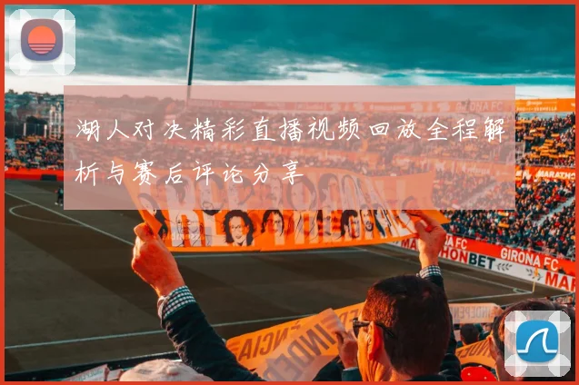 湖人对决精彩直播视频回放全程解析与赛后评论分享