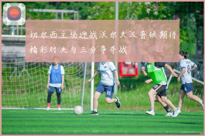 切尔西主场迎战沃尔夫汉普顿期待精彩对决与三分争夺战