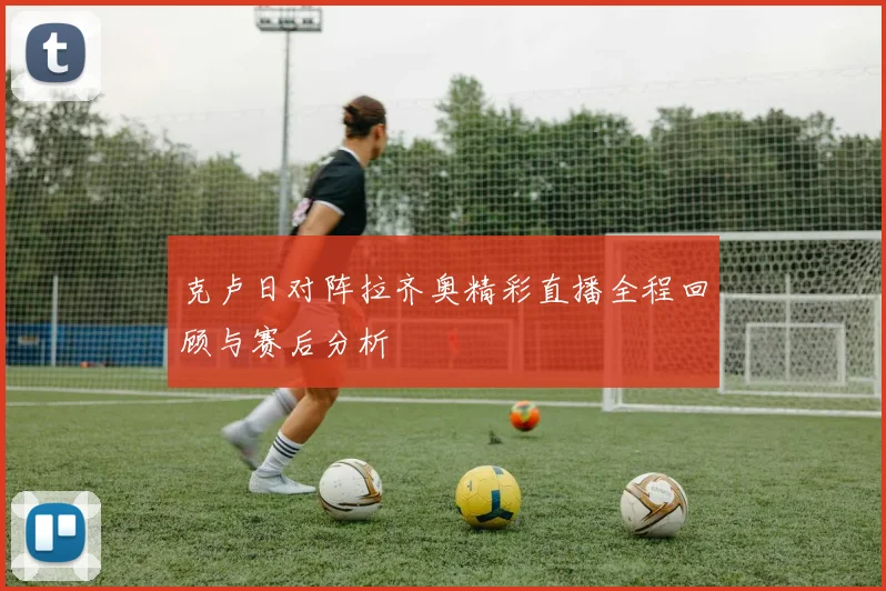 克卢日对阵拉齐奥精彩直播全程回顾与赛后分析