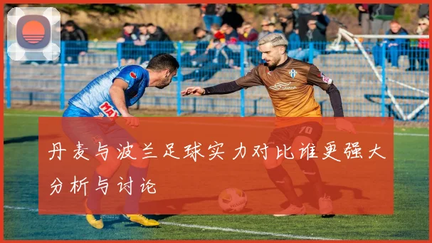 丹麦与波兰足球实力对比谁更强大分析与讨论
