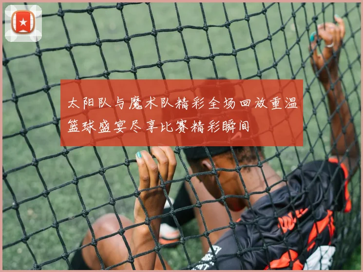 太阳队与魔术队精彩全场回放重温篮球盛宴尽享比赛精彩瞬间