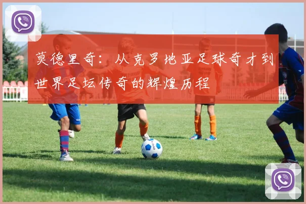 莫德里奇：从克罗地亚足球奇才到世界足坛传奇的辉煌历程