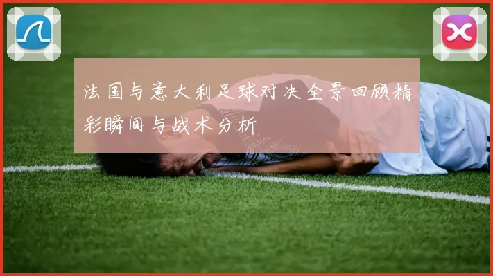 法国与意大利足球对决全景回顾精彩瞬间与战术分析