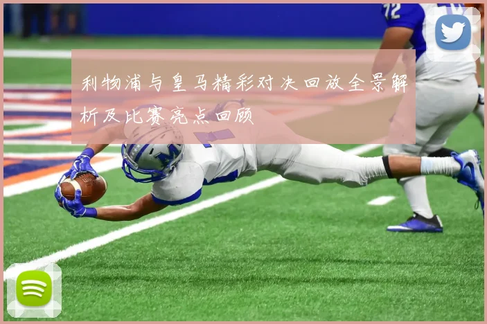 利物浦与皇马精彩对决回放全景解析及比赛亮点回顾