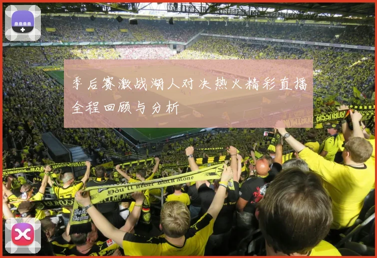 季后赛激战湖人对决热火精彩直播全程回顾与分析