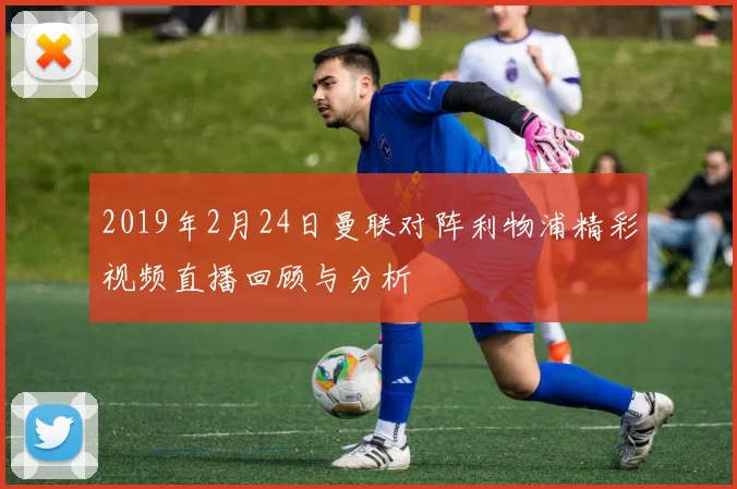 2019年2月24日曼联对阵利物浦精彩视频直播回顾与分析