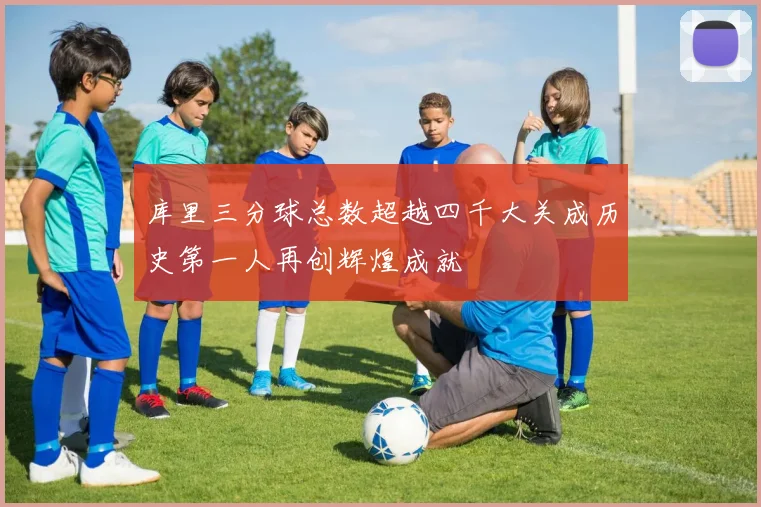 库里三分球总数超越四千大关成历史第一人再创辉煌成就