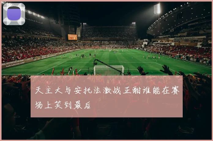 天主大与安托法激战正酣谁能在赛场上笑到最后