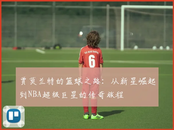 贾莫兰特的篮球之路：从新星崛起到NBA超级巨星的传奇旅程