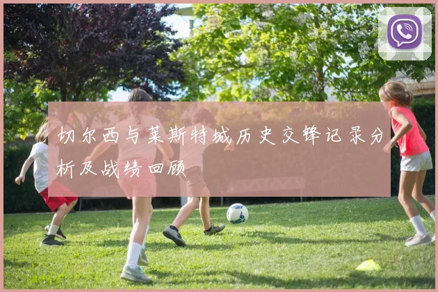 切尔西与莱斯特城历史交锋记录分析及战绩回顾