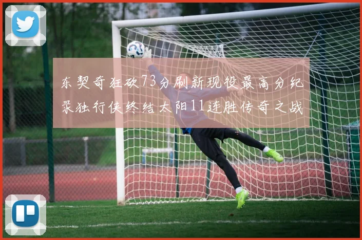 东契奇狂砍73分刷新现役最高分纪录独行侠终结太阳11连胜传奇之战