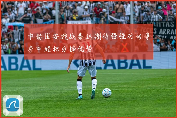 中赫国安迎战泰达期待强强对话争夺中超积分榜优势