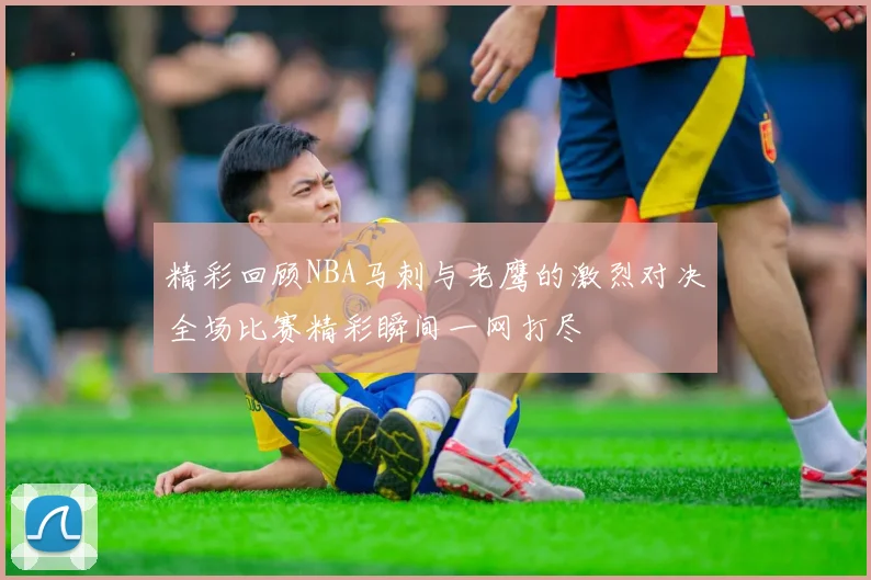 精彩回顾NBA马刺与老鹰的激烈对决全场比赛精彩瞬间一网打尽