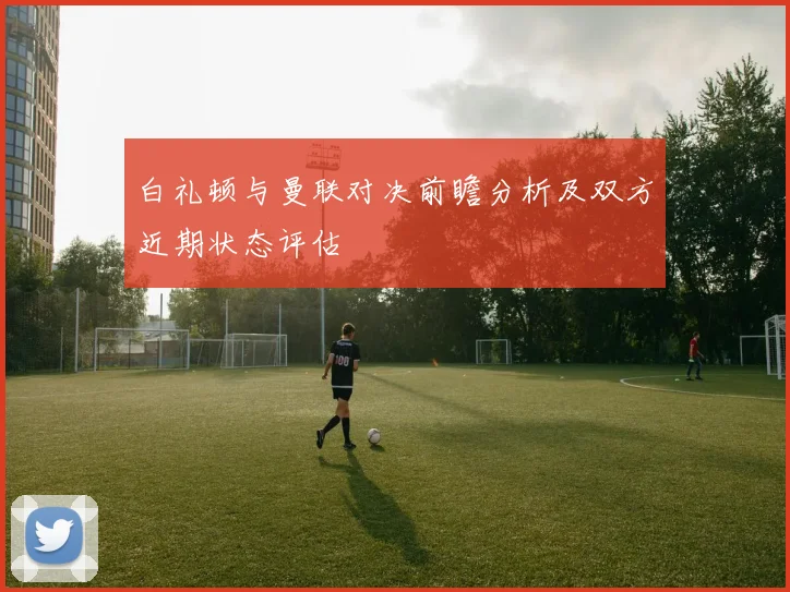 白礼顿与曼联对决前瞻分析及双方近期状态评估