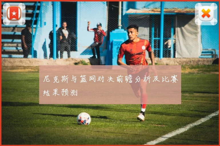 尼克斯与篮网对决前瞻分析及比赛结果预测