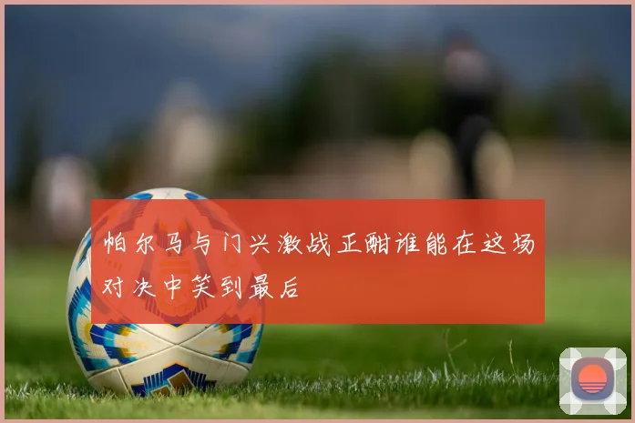 帕尔马与门兴激战正酣谁能在这场对决中笑到最后